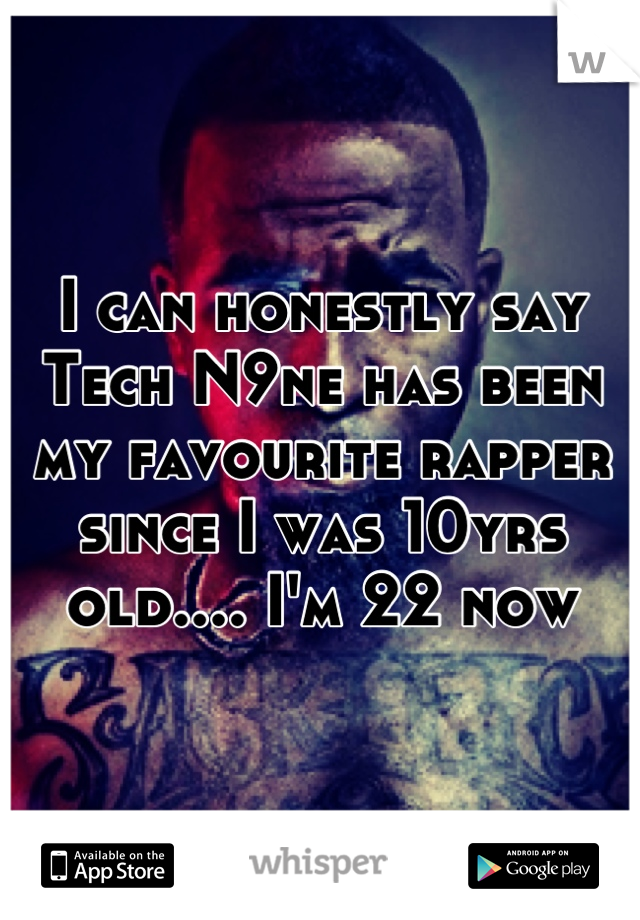 I can honestly say Tech N9ne has been my favourite rapper since I was 10yrs old.... I'm 22 now