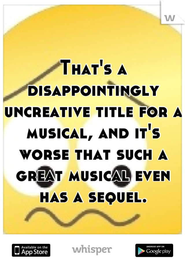 That's a disappointingly uncreative title for a musical, and it's worse that such a great musical even has a sequel.