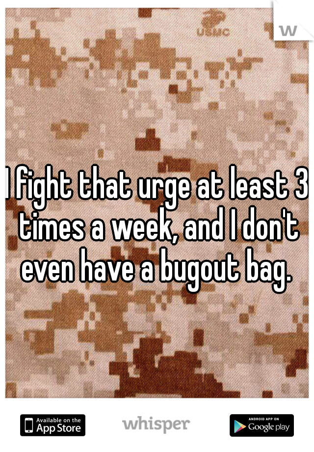 I fight that urge at least 3 times a week, and I don't even have a bugout bag. 