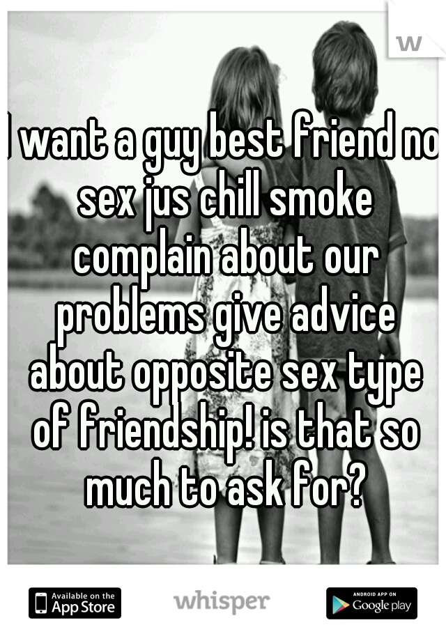 I want a guy best friend no sex jus chill smoke complain about our problems give advice about opposite sex type of friendship! is that so much to ask for?