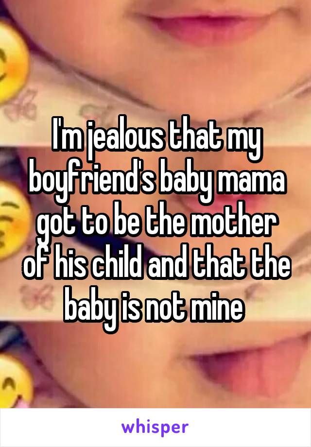 I'm jealous that my boyfriend's baby mama got to be the mother of his child and that the baby is not mine 