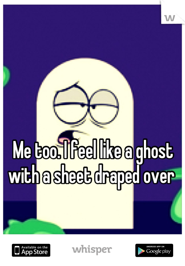 Me too. I feel like a ghost with a sheet draped over 