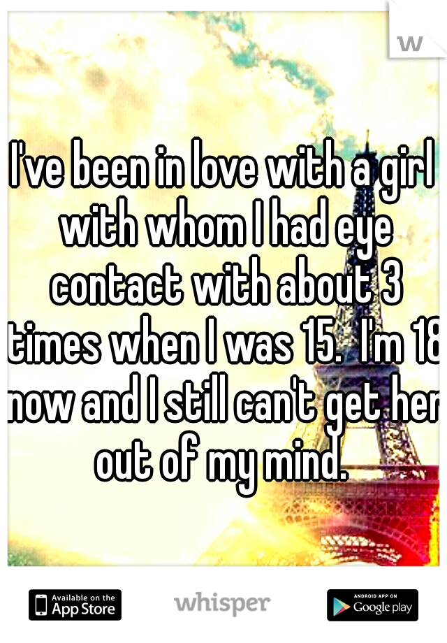 I've been in love with a girl with whom I had eye contact with about 3 times when I was 15.  I'm 18 now and I still can't get her out of my mind. 