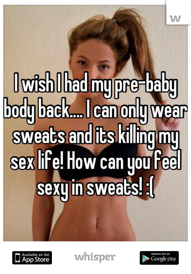 I wish I had my pre-baby body back.... I can only wear sweats and its killing my sex life! How can you feel sexy in sweats! :(