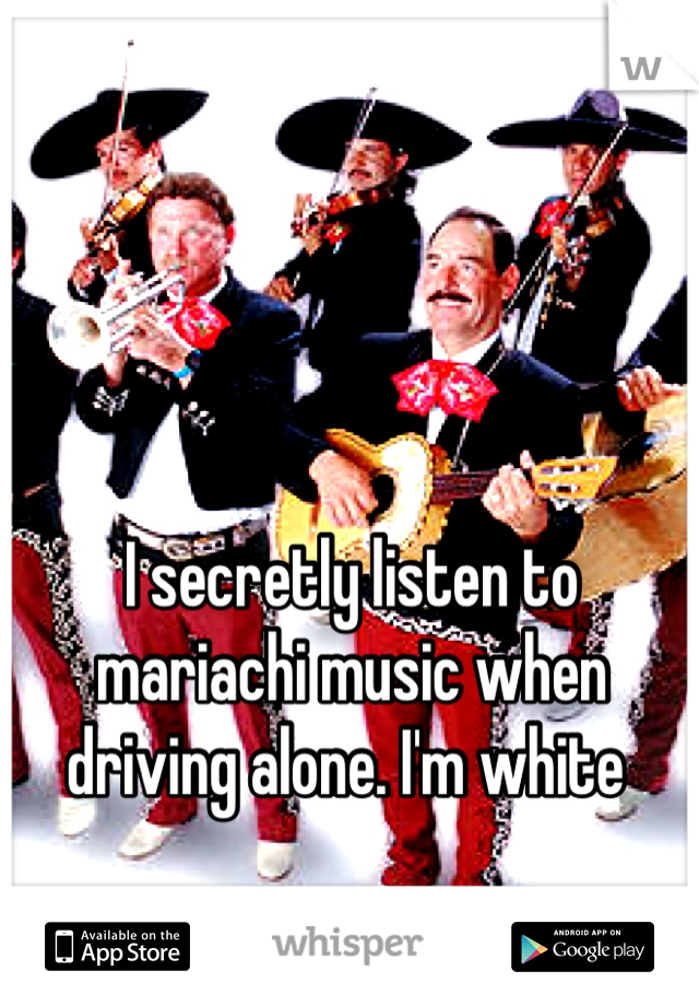 I secretly listen to mariachi music when driving alone. I'm white 