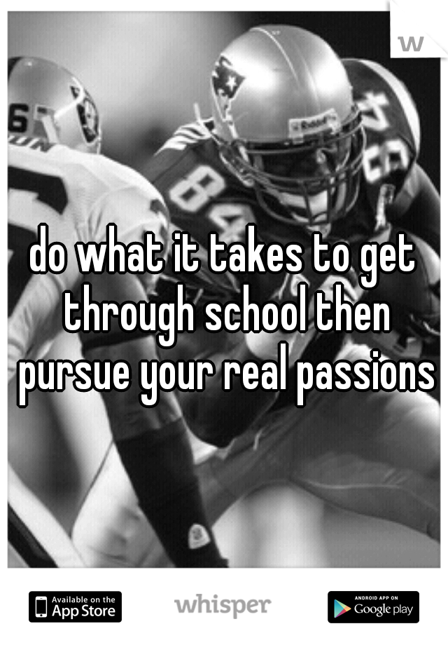 do what it takes to get through school then pursue your real passions