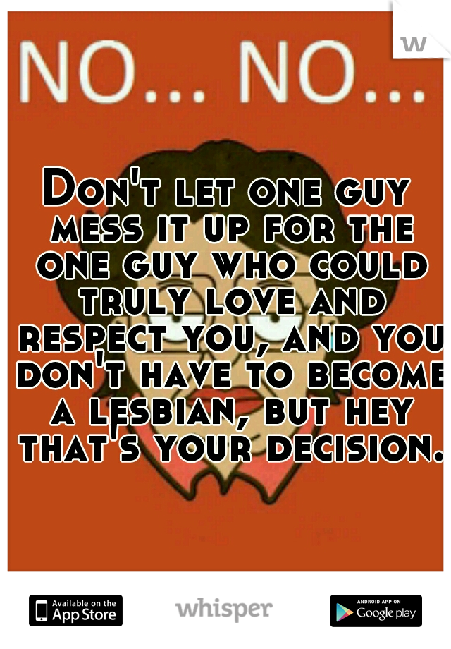 Don't let one guy mess it up for the one guy who could truly love and respect you, and you don't have to become a lesbian, but hey that's your decision.