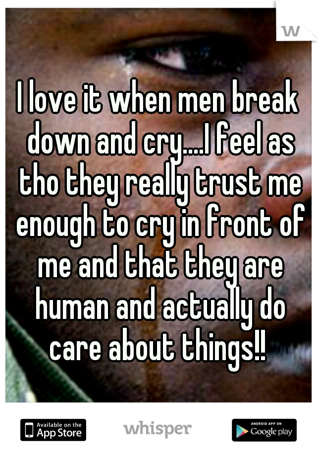I love it when men break down and cry....I feel as tho they really trust me enough to cry in front of me and that they are human and actually do care about things!! 