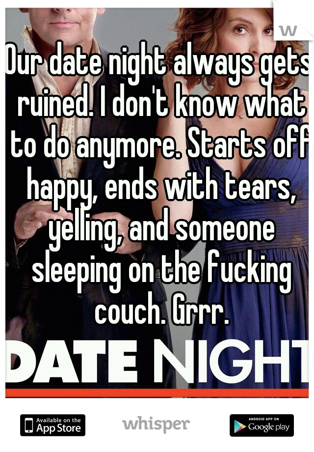 Our date night always gets ruined. I don't know what to do anymore. Starts off happy, ends with tears, yelling, and someone sleeping on the fucking couch. Grrr.