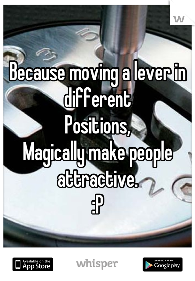 Because moving a lever in different 
Positions,
Magically make people attractive.
:P