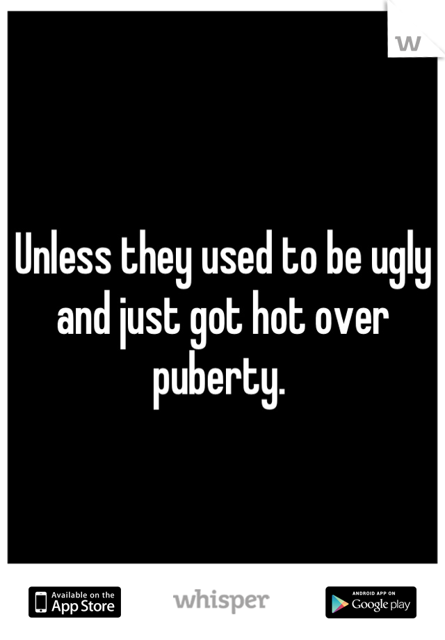 Unless they used to be ugly and just got hot over puberty. 