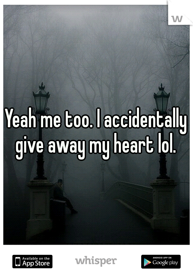 Yeah me too. I accidentally give away my heart lol. 
