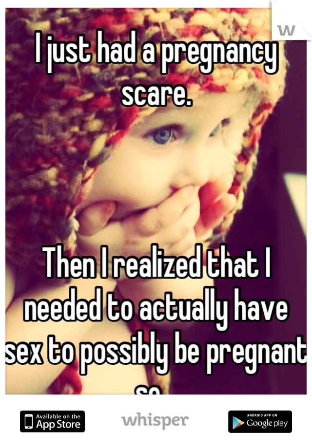 I just had a pregnancy scare.



Then I realized that I needed to actually have sex to possibly be pregnant so...