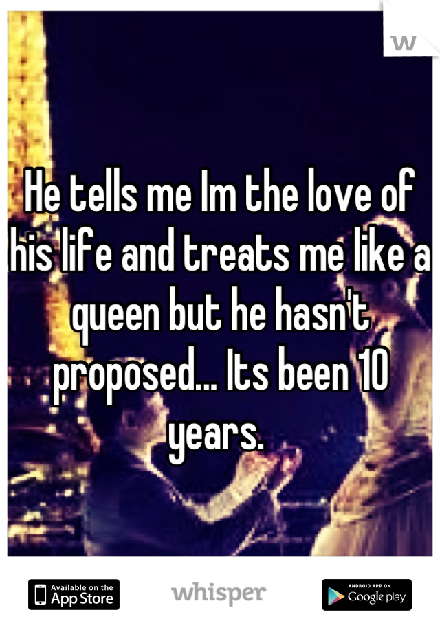 He tells me Im the love of his life and treats me like a queen but he hasn't proposed... Its been 10 years. 