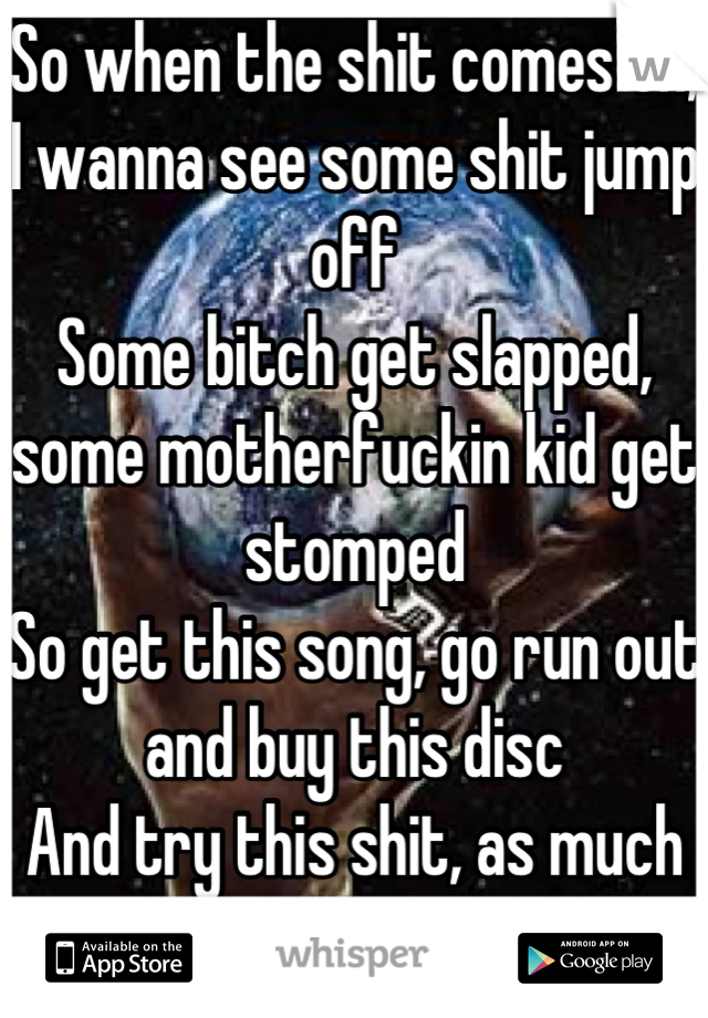 So when the shit comes on, I wanna see some shit jump off
Some bitch get slapped, some motherfuckin kid get stomped
So get this song, go run out and buy this disc
And try this shit, as much coke as I just did
Cause times like these, got me doin lines like these
Plus I grab a pencil every time that I light weed