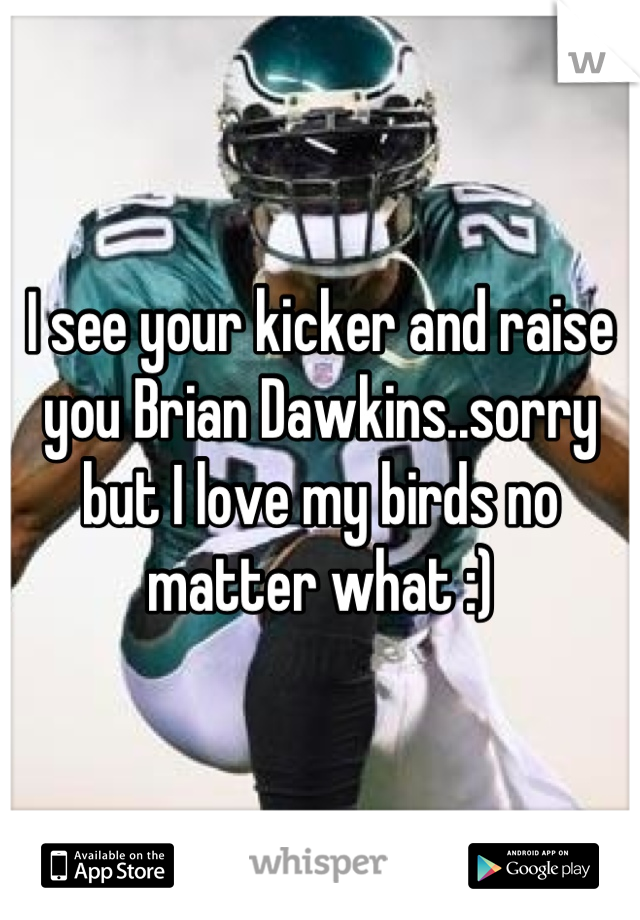I see your kicker and raise you Brian Dawkins..sorry but I love my birds no matter what :)