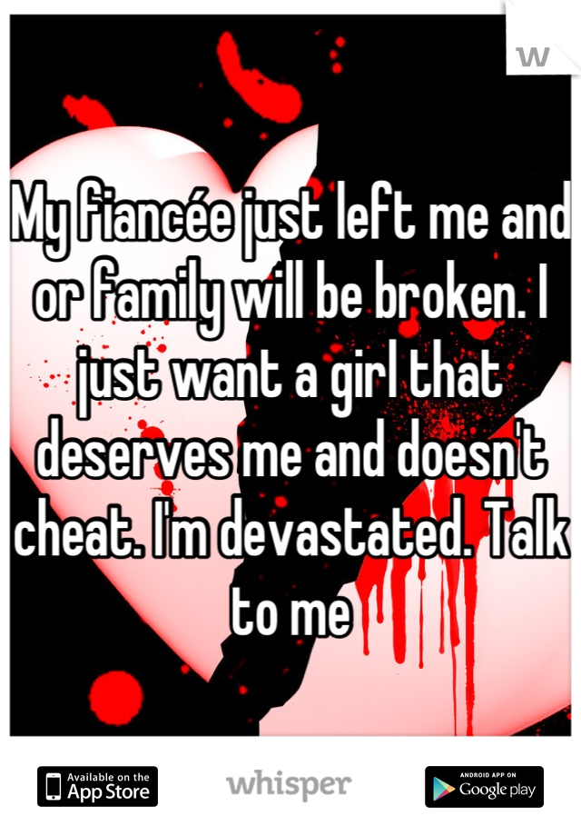 My fiancée just left me and or family will be broken. I just want a girl that deserves me and doesn't cheat. I'm devastated. Talk to me