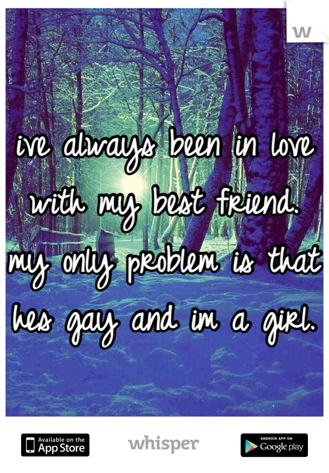 ive always been in love with my best friend. my only problem is that hes gay and im a girl.