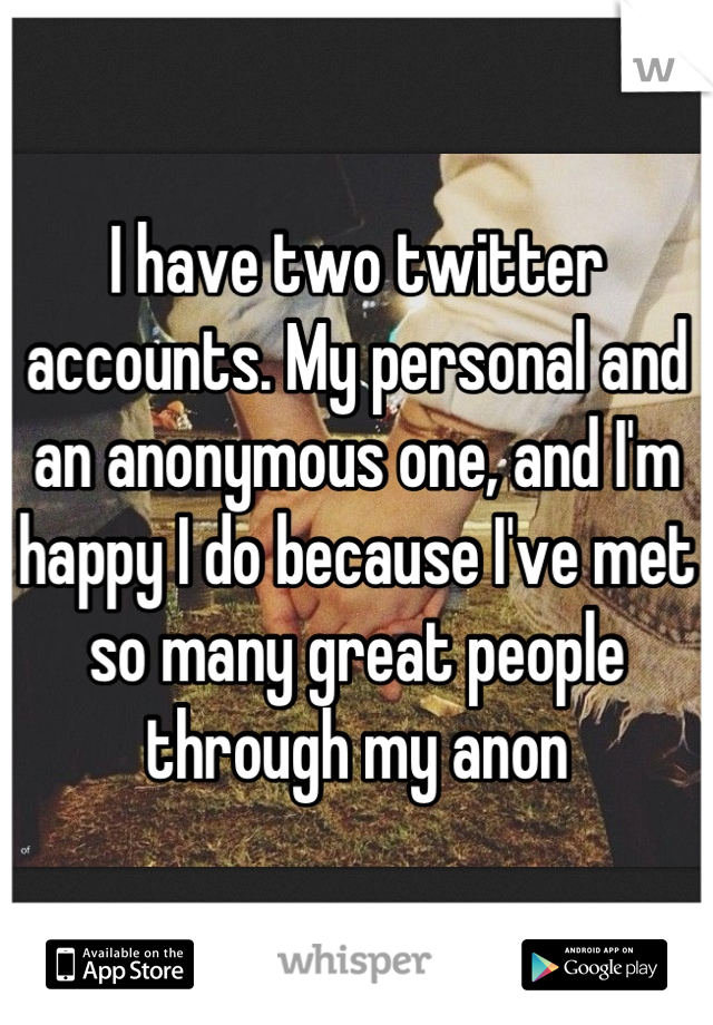 I have two twitter accounts. My personal and an anonymous one, and I'm happy I do because I've met so many great people through my anon