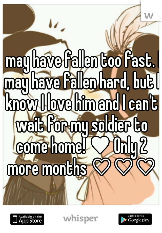 I may have fallen too fast. I may have fallen hard, but I know I love him and I can't wait for my soldier to come home! ♥ Only 2 more months ♡♡♡