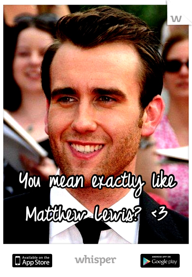 You mean exactly like Matthew Lewis? <3