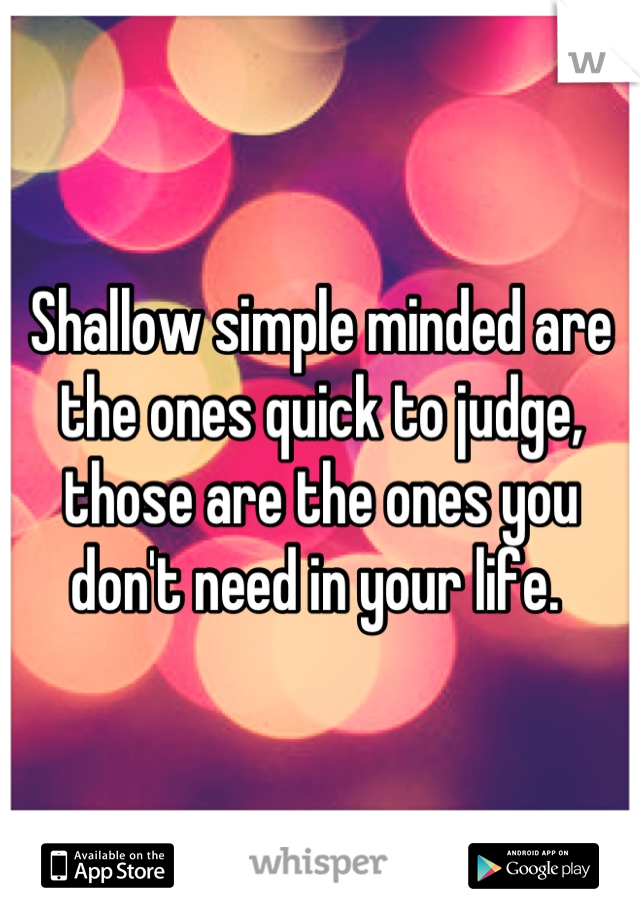 Shallow simple minded are the ones quick to judge, those are the ones you don't need in your life. 