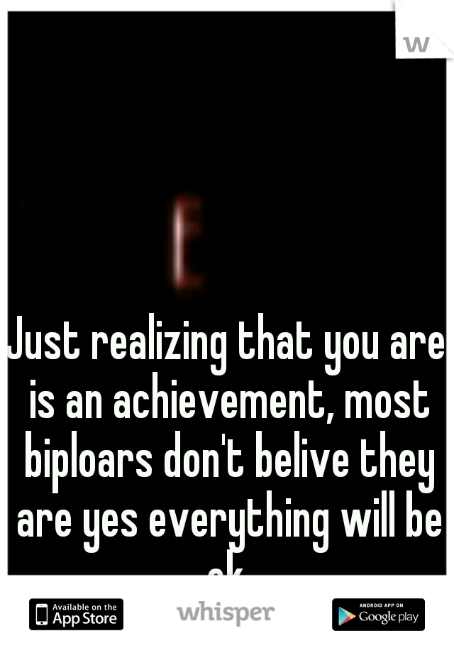 Just realizing that you are is an achievement, most biploars don't belive they are yes everything will be ok 