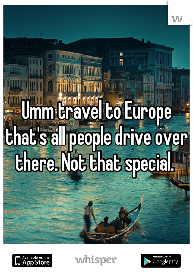 Umm travel to Europe that's all people drive over there. Not that special. 