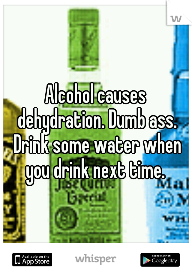 Alcohol causes dehydration. Dumb ass. Drink some water when you drink next time. 