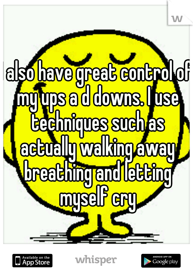 I also have great control of my ups a d downs. I use techniques such as actually walking away breathing and letting myself cry