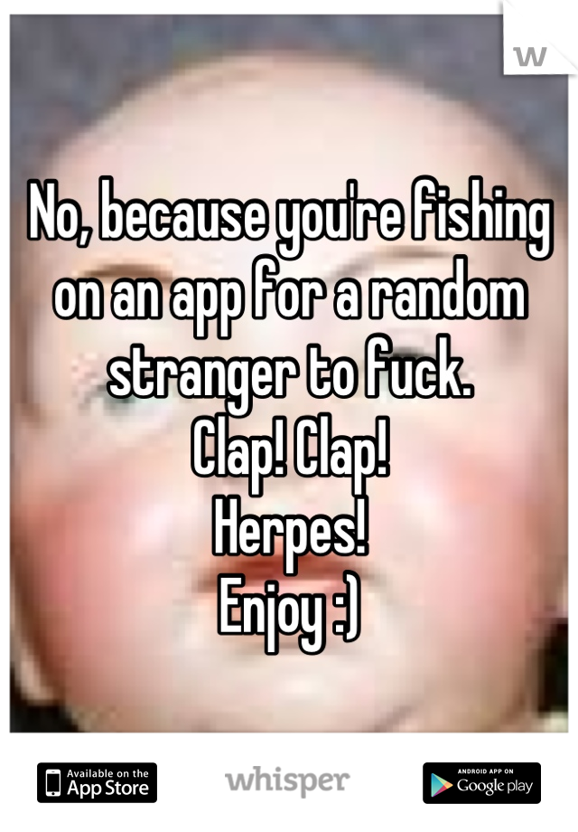 No, because you're fishing 
on an app for a random 
stranger to fuck.
Clap! Clap! 
Herpes!
Enjoy :)