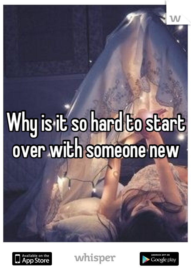 Why is it so hard to start over with someone new