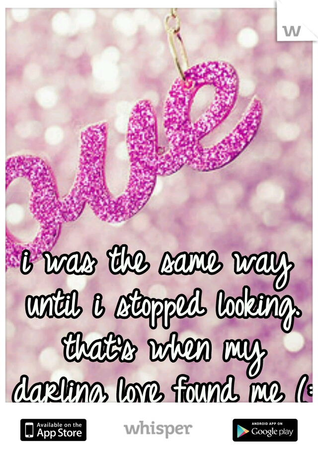 i was the same way until i stopped looking. that's when my darling love found me (:
