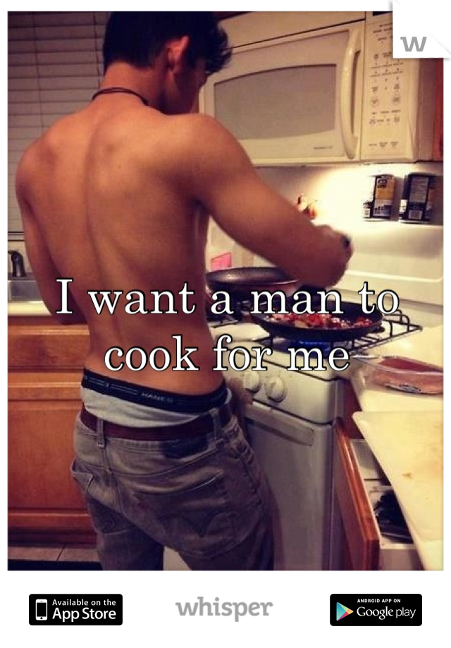 I want a man to cook for me