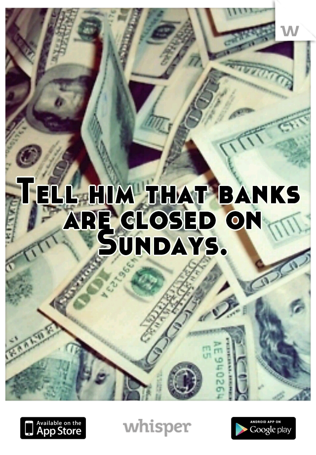 Tell him that banks are closed on Sundays.