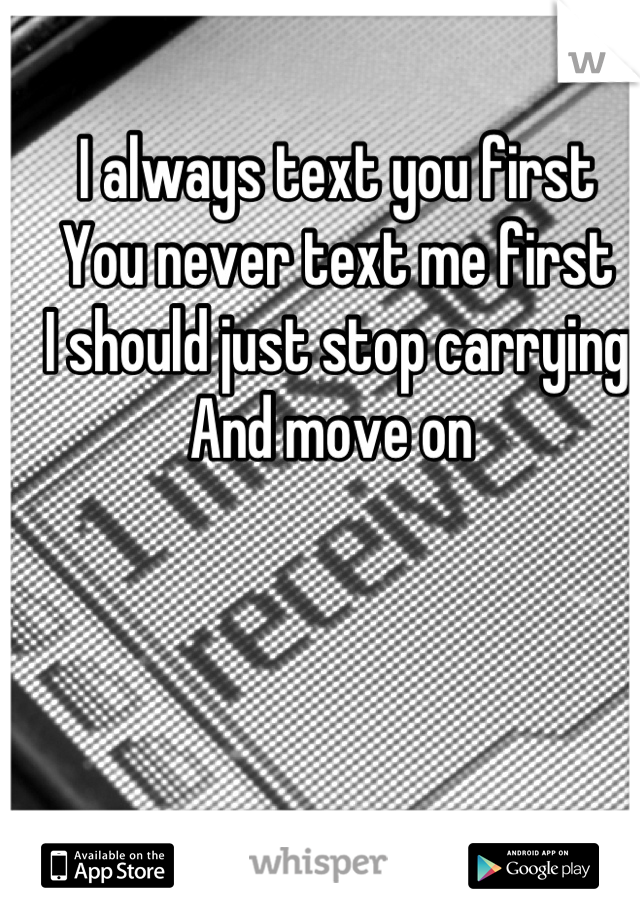 I always text you first 
You never text me first 
I should just stop carrying 
And move on 
