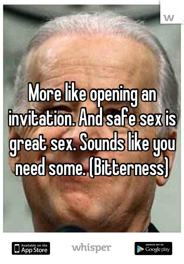 More like opening an invitation. And safe sex is great sex. Sounds like you need some. (Bitterness)