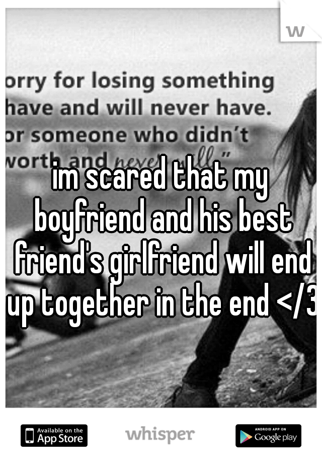 im scared that my boyfriend and his best friend's girlfriend will end up together in the end </3