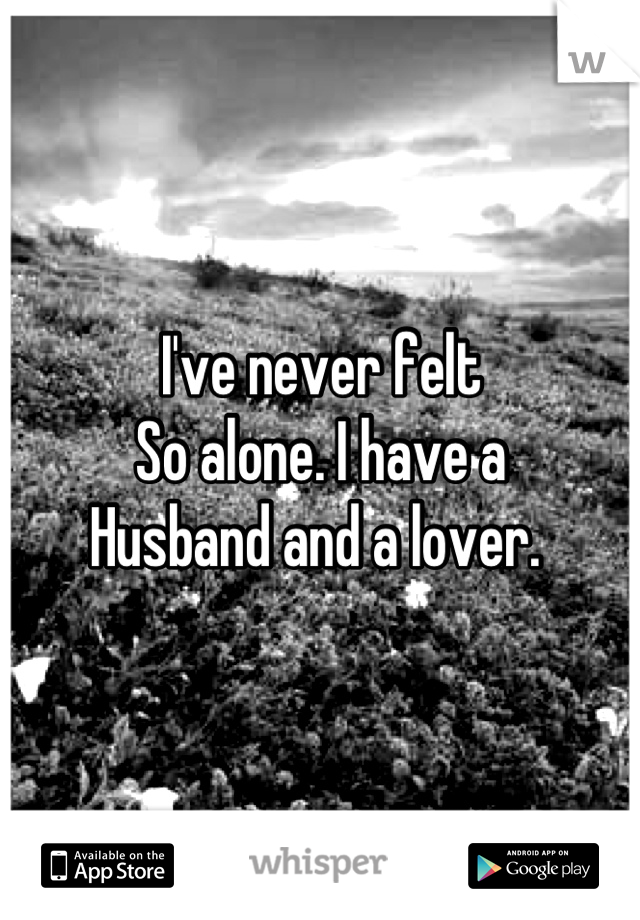 I've never felt
So alone. I have a
Husband and a lover. 