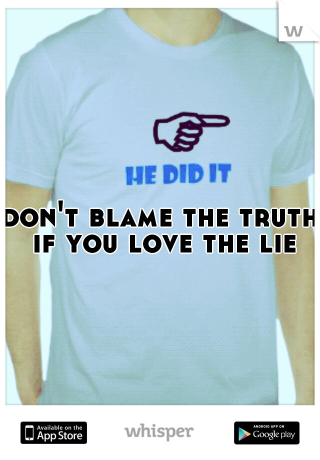 don't blame the truth if you love the lie