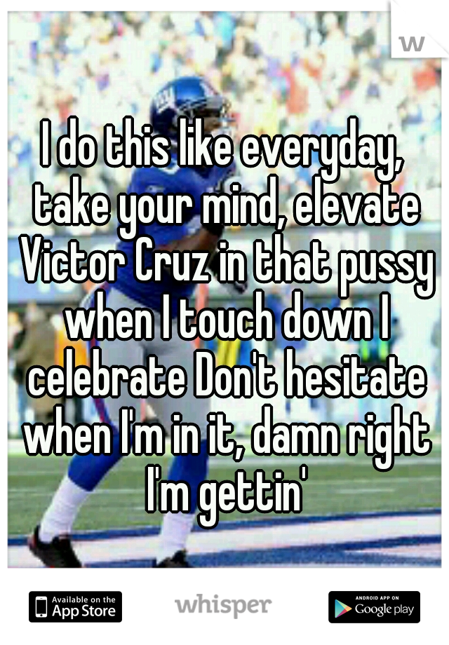 I do this like everyday, take your mind, elevate Victor Cruz in that pussy when I touch down I celebrate Don't hesitate when I'm in it, damn right I'm gettin'