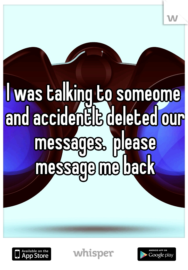 I was talking to someome and accidentlt deleted our messages.  please message me back
