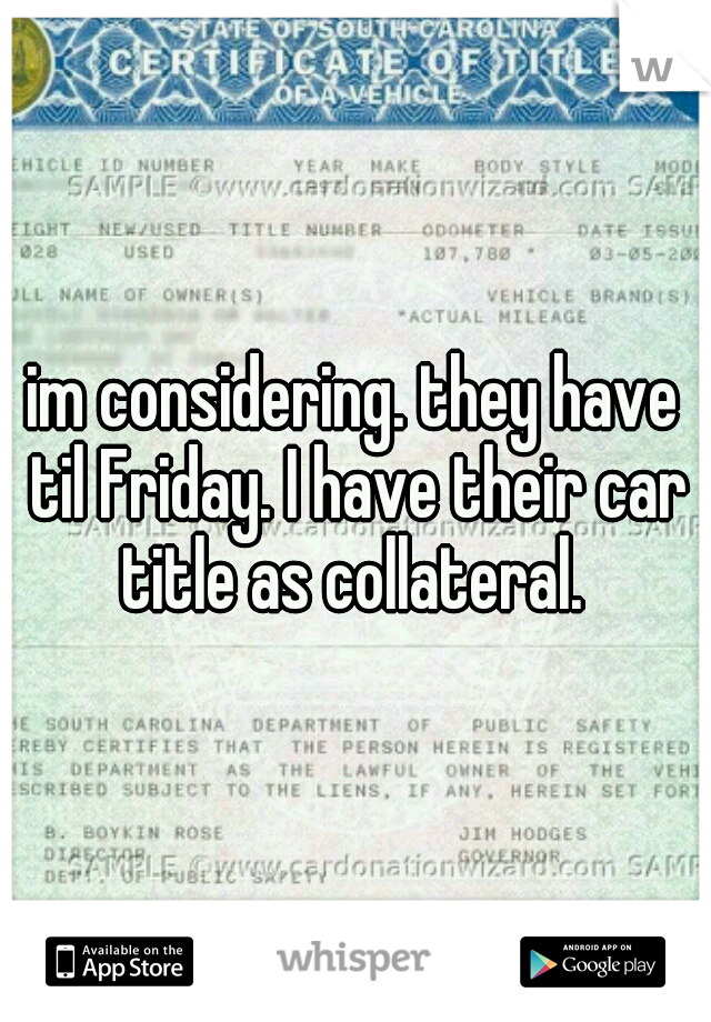 im considering. they have til Friday. I have their car title as collateral. 