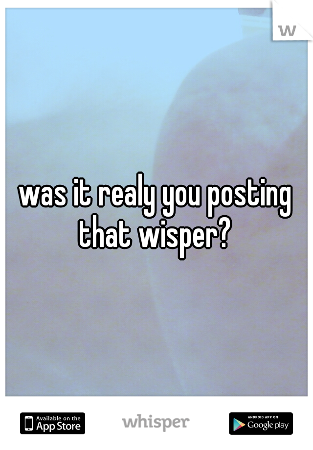 was it realy you posting that wisper? 