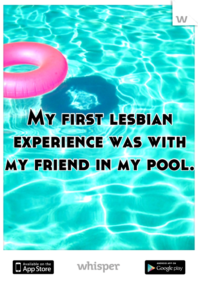 My first lesbian experience was with my friend in my pool. 