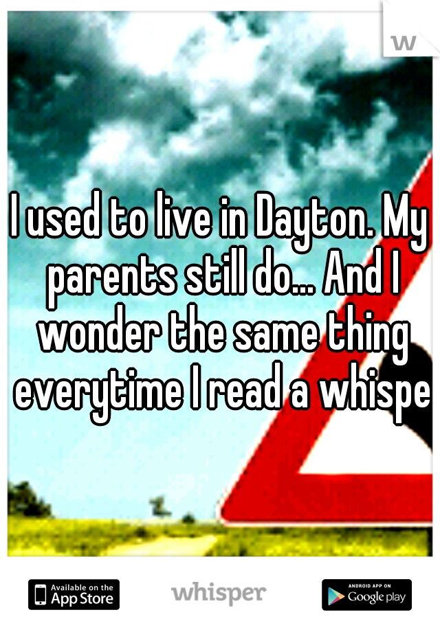 I used to live in Dayton. My parents still do... And I wonder the same thing everytime I read a whisper