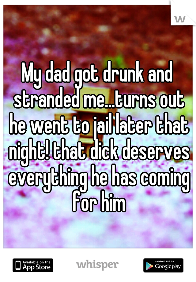 My dad got drunk and stranded me...turns out he went to jail later that night! that dick deserves everything he has coming for him