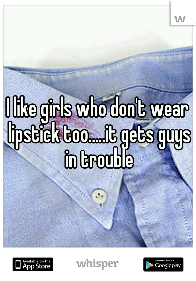 I like girls who don't wear lipstick too.....it gets guys in trouble