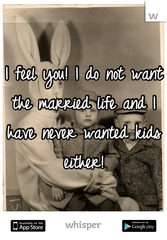 I feel you! I do not want the married life and I have never wanted kids either!