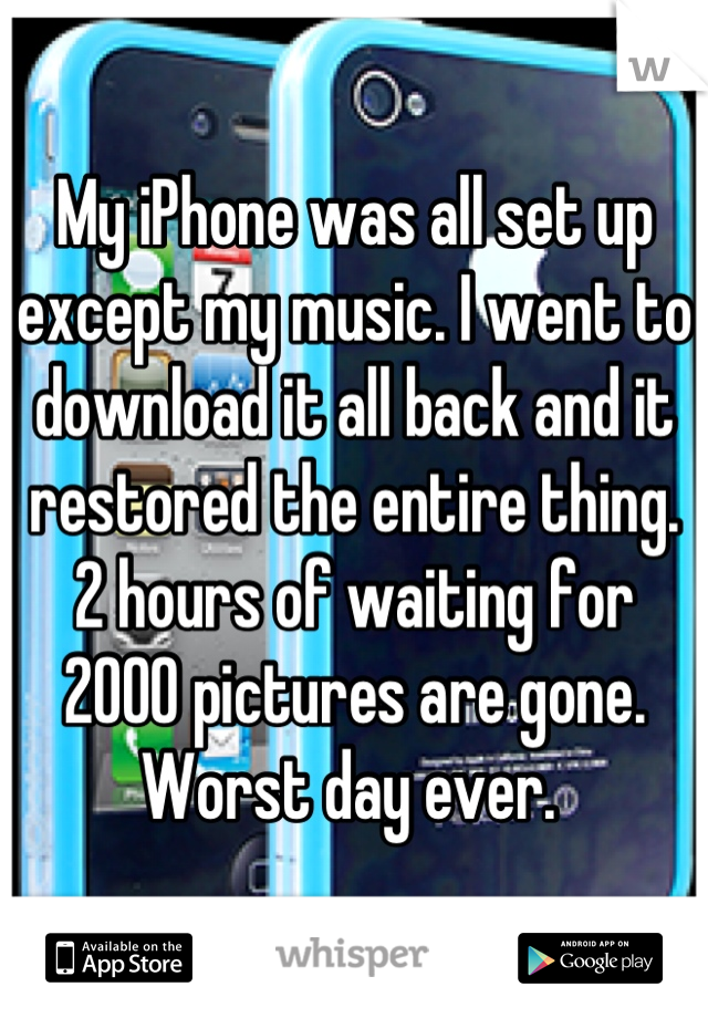 My iPhone was all set up except my music. I went to download it all back and it restored the entire thing. 2 hours of waiting for 2000 pictures are gone. Worst day ever. 